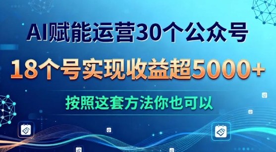 AI赋能运营30个公众号，18个号实现收益超5k+，按照这套方法你也可以-网创百晓生
