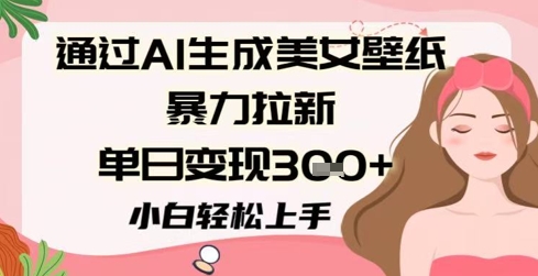 通过AI生成美女壁纸暴力拉新，单日变现3张+，小白轻松上手-网创百晓生