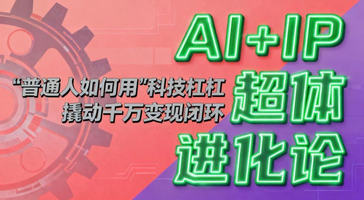 AI+IP超体进化论：普通人如何用“科技杠杆”撬动千万变现闭环？-网创百晓生