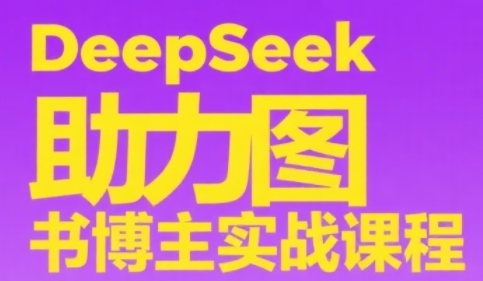 DeepSeek助力图书博主实战课，从0到1搭建账号、爆款选品逻辑、多维度内容制作技巧-网创百晓生