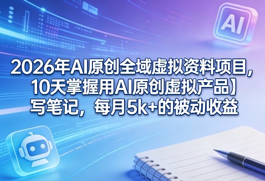 2026年AI原创全域虚拟资料项目，10天掌握用AI原创虚拟产品＋写笔记，每月5k+的被动收益-网创百晓生
