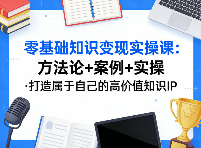 零基础知识变现实操课，方法论+案例+实操，打造属于自己的高价值知识IP-网创百晓生