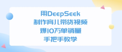 用DeepSeek制作育儿带货视频，手把手教学，爆10W单销量-网创百晓生