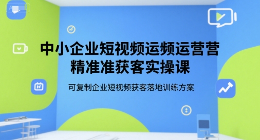 中小企业短视频运营精准获客实操课，可复制企业短视频获客落地训练方案-网创百晓生