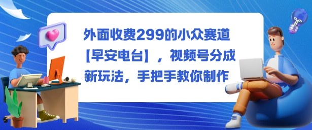 外面收费299的小众赛道【早安电台】，视频号分成新玩法，手把手教你制作-网创百晓生