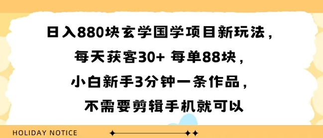 日入8张块玄学国学项目新玩法，每天获客30+ 每单88米，小白新手3分钟一条作品，不需要剪辑手机就可以-网创百晓生