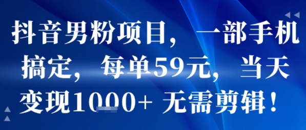 抖音男粉项目，一部手机搞定，每单59米，当天变现1k+ 无需剪辑-网创百晓生