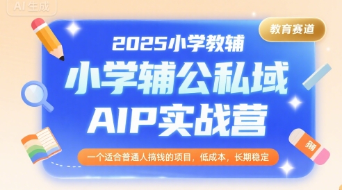 2025小学教辅公私域AIP实战营，一个适合普通人搞钱的项目，低成本，长期稳定-网创百晓生
