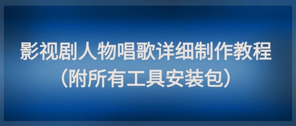 影视剧人物唱歌详细制作教程，点赞量动辄几十W（附所有工具安装包）-网创百晓生