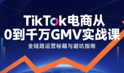 TikTok电商从0到千万GMV实战课，从0到1拆解实战秘籍-网创百晓生