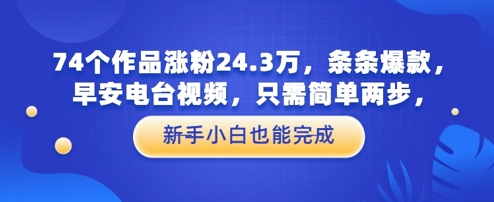 74个作品涨粉24.3W，条条爆款，早安电台视频，只需简单两步，新手小白也能完成-网创百晓生