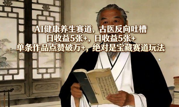 AI健康养生赛道，古医反向吐槽，日收益5张+，单条作品点赞破万+，绝对是宝藏赛道玩法-网创百晓生