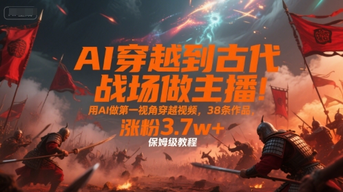 AI穿越到古代战场做主播！用AI做第一视角穿越视频，38条作品，涨粉3.7w+，保姆级教程-网创百晓生