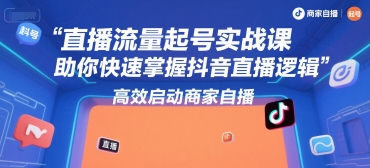 直播流量起号实战课，助你快速掌握抖音直播逻辑，高效启动商家自播-网创百晓生
