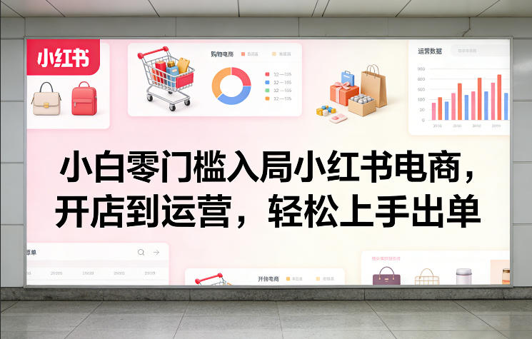 小白零门槛入局小红书电商，开店到运营，轻松上手出单-网创百晓生