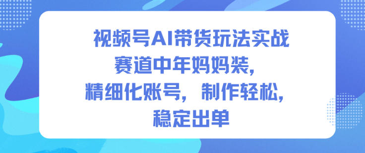 视频号AI带货玩法实战，赛道中年妈妈装，精细化账号，制作轻松，稳定出单-网创百晓生
