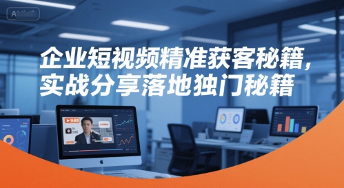 企业短视频精准获客秘籍，实战分享落地独门秘籍-网创百晓生