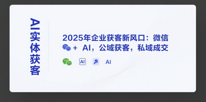 AI实体获客，2025年企业获客新风口：微信+ AI，公域获客，私域成交-网创百晓生