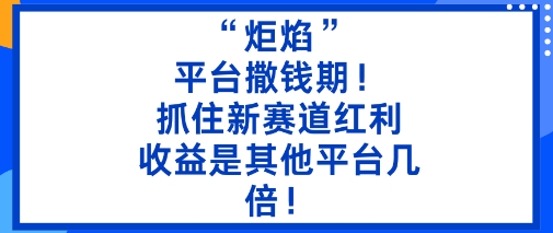 “炬焰”：平台撒钱期！抓住新赛道红利，5分钟二创内容，收益是其他平台几倍！-网创百晓生