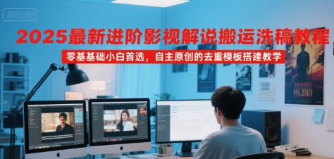 2025最新进阶影视解说搬运洗稿教程，零基础小白首选，自主原创的去重模板搭建教学-网创百晓生