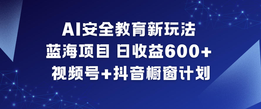 AI安全教育新玩法,蓝海项目,日收益6张+,视频号+抖音橱窗计划-网创百晓生