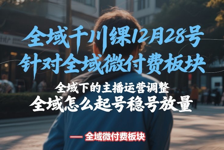 全域千川线下课12月28号，针对全域微付费板块，全域下的主播运营调整，全域怎么起号稳号放量-网创百晓生