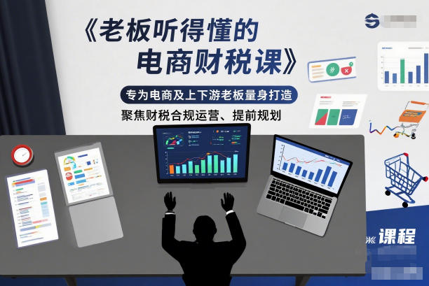 老板听得懂的电商财税课，专为电商及上下游老板量身打造，聚焦财税合规运营、提前规划-网创百晓生