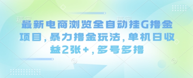 最新电商浏览全自动挂G撸金项目，暴力撸金玩法，单机日收益2张+，多号多撸【揭秘】-网创百晓生