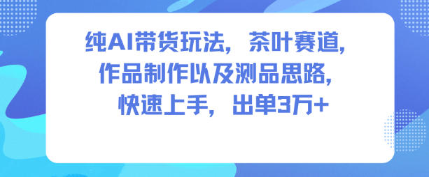纯AI带货玩法，茶叶赛道，制作以及思路，快速上手，出单3W+-网创百晓生
