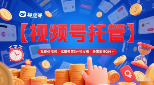 【视频号托管 】我提供视频，你每天花5分钟发布，最高躺挣2W+【揭秘】-网创百晓生