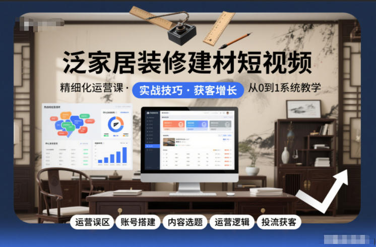 泛家居装修建材短视频精细化运营课，运营误区+账号搭建+内容选题+运营逻辑+投流获客-网创百晓生
