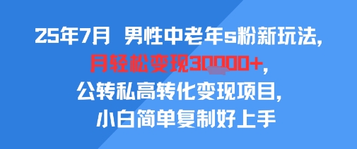 25年7月男性中老年s粉新玩法，月轻松变现3W+，公转私高转化变现项目，小白简单复制好上手-网创百晓生