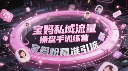 宝妈私域流量操盘手训练营，宝妈粉精准引流-网创百晓生