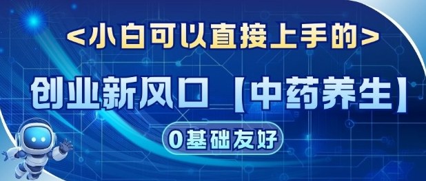 创业新风口【中药养生】赛道，单号月入1W+，小白可做，轻松复制-网创百晓生