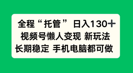 全程“托管”日入130十，视频号懒人变现新玩法，长期稳定手机电脑都可做【揭秘】-网创百晓生