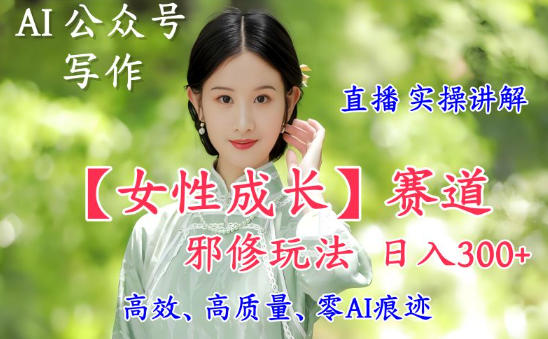 AI写作【女性成长】赛道内容邪修玩法，日入5张+，直播落地实操讲解-网创百晓生