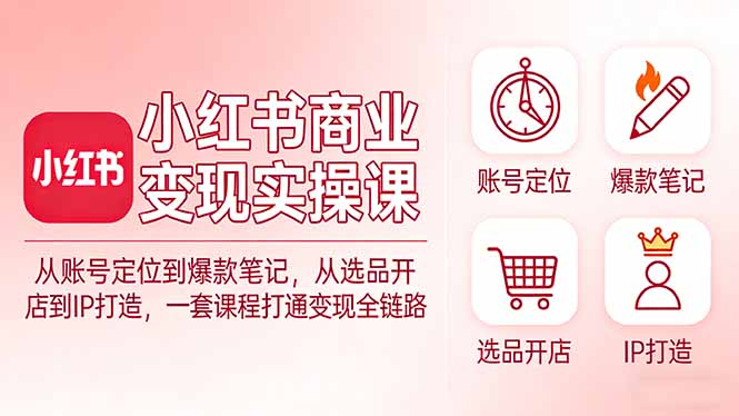 小红书商业变现实操课：从账号定位到爆款笔记，从选品开店到IP打造，一套课程打通变现全链路-网创百晓生