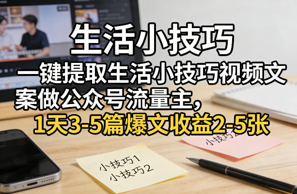 一键提取生活小技巧视频文案做公众号流量主，1天3-5篇爆文收益2-5张-网创百晓生