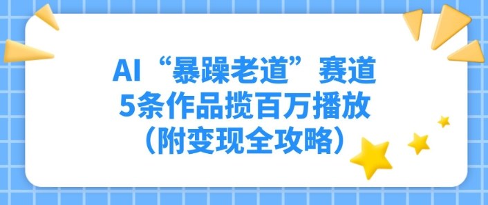 AI“暴躁老道”赛道,5条作品揽百万播放(附变现全攻略)-网创百晓生