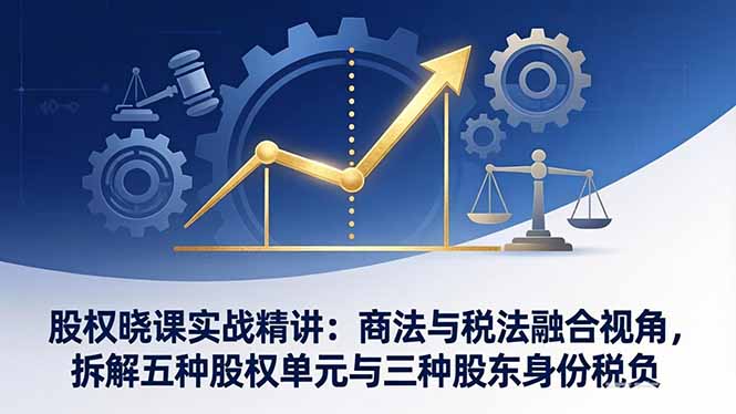 股权晓课实战精讲：商法与税法融合视角，拆解五种股权单元与三种股东身份税负-网创百晓生