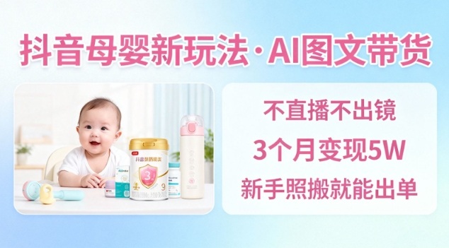 抖音母婴赛道新玩法，AI图文带货，不用直播，3个月变现5W，新手照搬就能出单-网创百晓生
