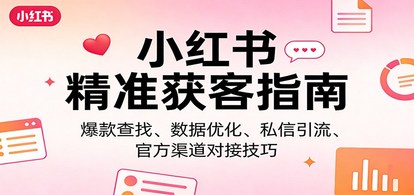 小红书精准获客指南：爆款查找、数据优化、私信引流、官方渠道对接技巧-网创百晓生