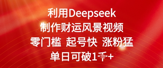 利用Deepseek制作财运风景视频，零门槛起号快涨粉猛，单日收益几张-网创百晓生
