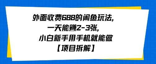 外面收费688的闲鱼玩法，一天能挣2-3张，小白新手用手机就能做【项目拆解】-网创百晓生