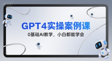 GPT4实操案例课，0基础AI教学，小白都能学会-网创百晓生