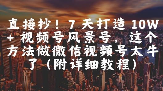直接抄！7 天打造 10W + 视频号风景号，这个方法做微信视频号太牛了(附详细教程)-网创百晓生