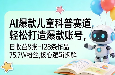 AI爆款儿童科普赛道，轻松打造爆款账号，日收益8张+128条作品75.7W粉丝，核心逻辑拆解-网创百晓生
