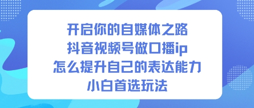 开启你的自媒体之路，抖音视频号做口播ip，怎么提升自己的表达能力，小白首选玩法-网创百晓生
