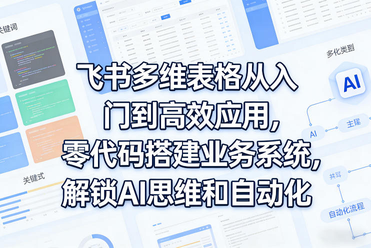 飞书多维表格从入门到高效应用，零代码搭建业务系统，解锁AI思维和自动化-网创百晓生