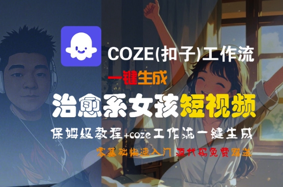 COZE(扣子)工作流一键生成治愈系女孩短视频，保姆级教程，零基础快速入门-网创百晓生